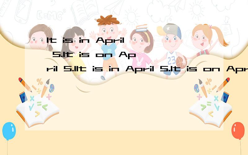 It is in April 5.It is on April 5.IIt is in April 5.It is on April 5.It is at April 5.哪个正确?