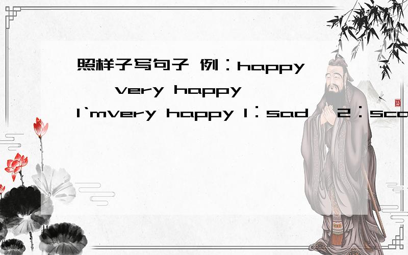 照样子写句子 例：happy——very happy——I‘mvery happy 1：sad— 2：scared—3：tired—4：proud