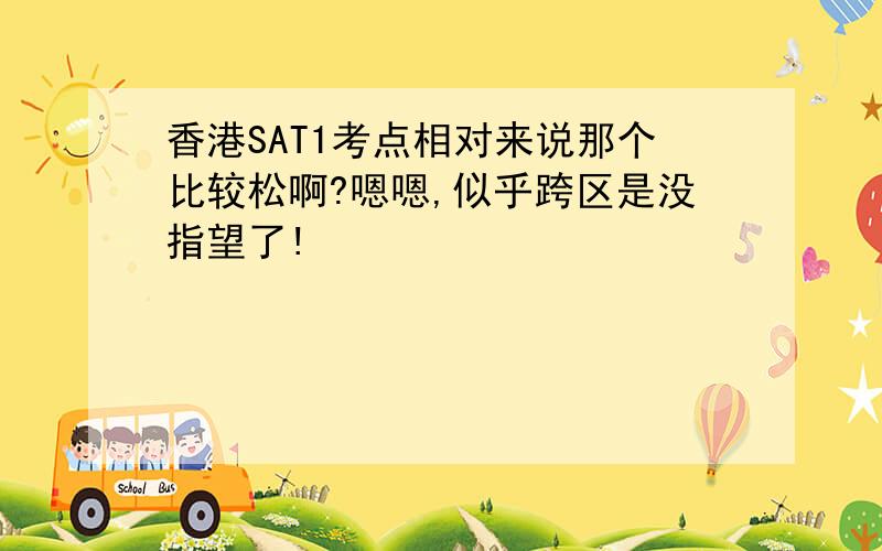 香港SAT1考点相对来说那个比较松啊?嗯嗯,似乎跨区是没指望了!