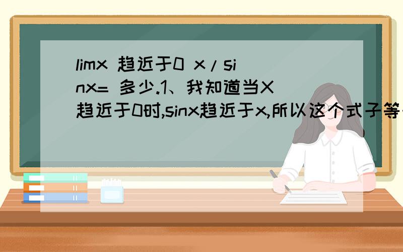 limx 趋近于0 x/sinx= 多少.1、我知道当X趋近于0时,sinx趋近于x,所以这个式子等于1.可是,难道不可以看成是有界变量和无穷小量的乘积吗?x是无穷小量,1/sinx是有界变量.这样的话不就等于0了吗?