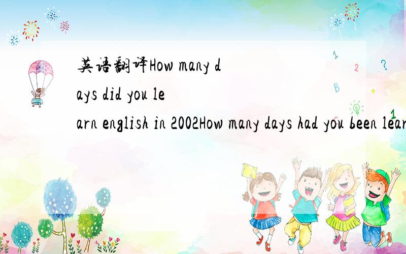 英语翻译How many days did you learn english in 2002How many days had you been learning english in 2002哪句?