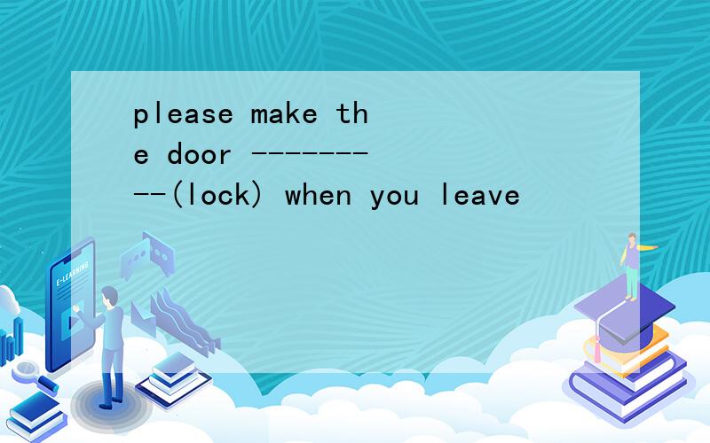 please make the door ---------(lock) when you leave