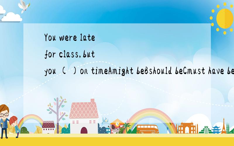 You were late for class,but you ()on timeAmight beBshould beCmust have beenDought to have been说原因