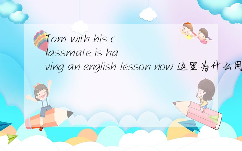 Tom with his classmate is having an english lesson now 这里为什么用　is having?
