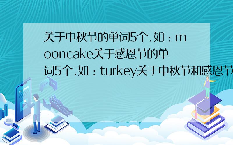 关于中秋节的单词5个.如：mooncake关于感恩节的单词5个.如：turkey关于中秋节和感恩节共同的单词2个.如：harvest要英语单词!