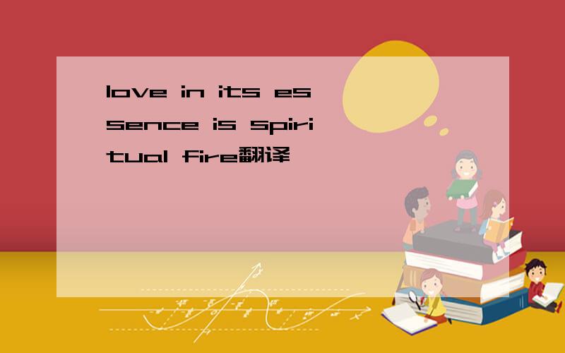 love in its essence is spiritual fire翻译,