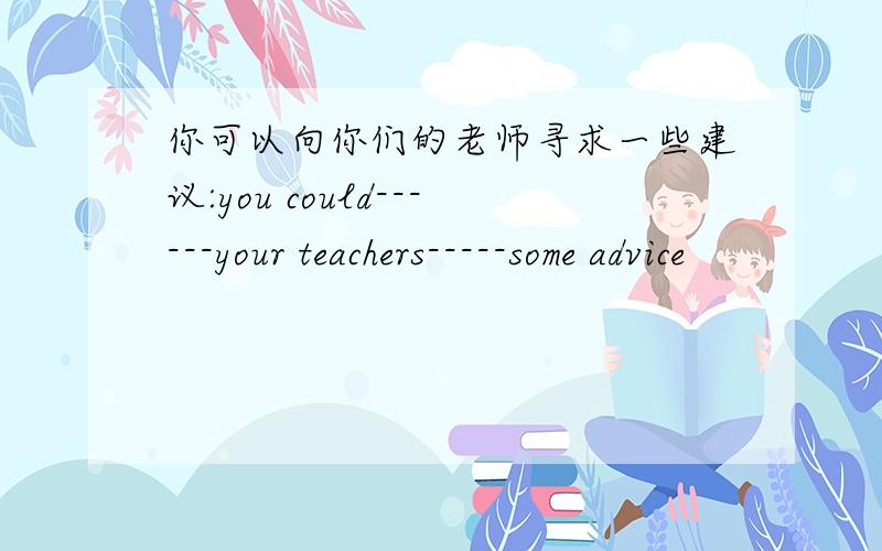 你可以向你们的老师寻求一些建议:you could------your teachers-----some advice