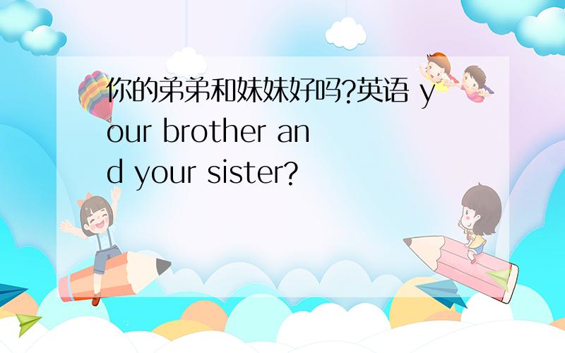 你的弟弟和妹妹好吗?英语 your brother and your sister?