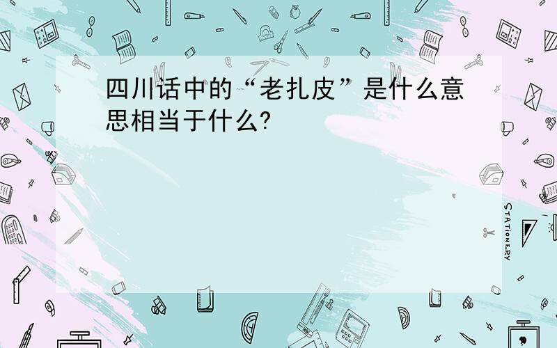 四川话中的“老扎皮”是什么意思相当于什么?