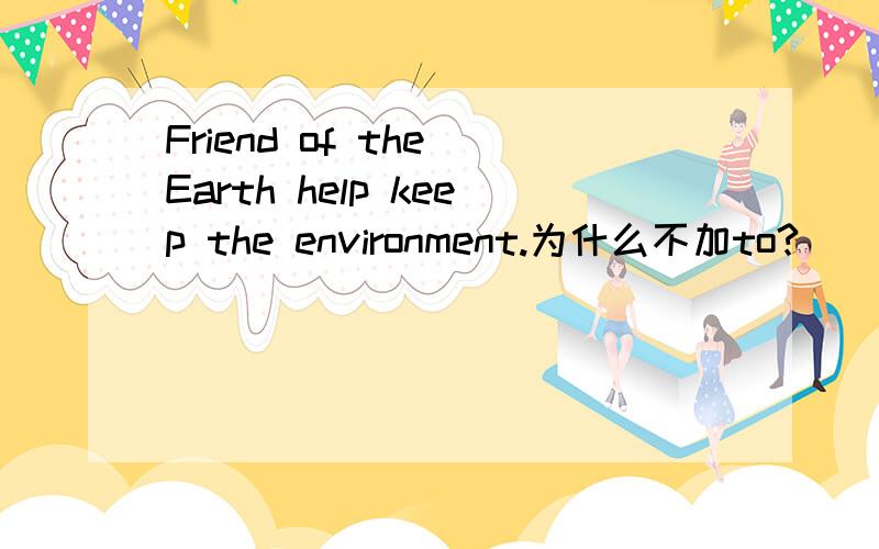 Friend of the Earth help keep the environment.为什么不加to?