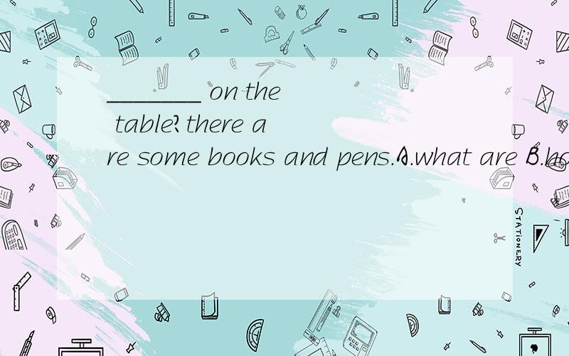 _______ on the table?there are some books and pens.A.what are B.how many are C．what'sD.how much is