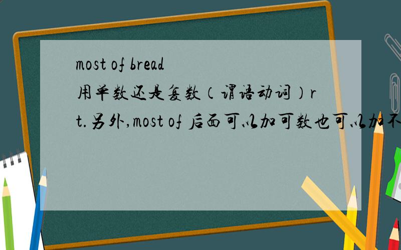 most of bread 用单数还是复数（谓语动词）rt.另外,most of 后面可以加可数也可以加不可数吗?那么谓语动词用什么?