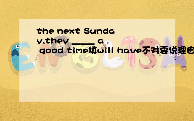 the next Sunday,they _____ a good time填will have不对要说理由 为什么？