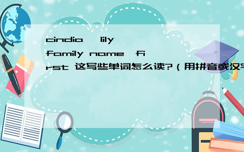 cindia ,lily ,family name,first 这写些单词怎么读?（用拼音或汉字来表示）