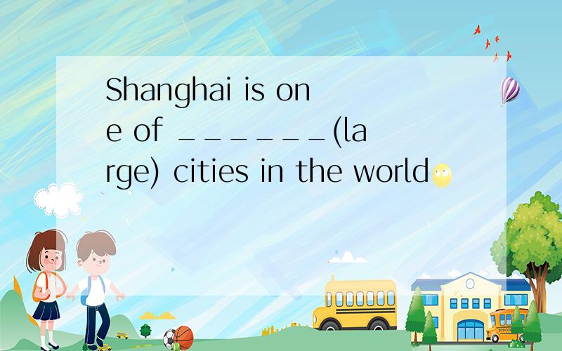 Shanghai is one of ______(large) cities in the world