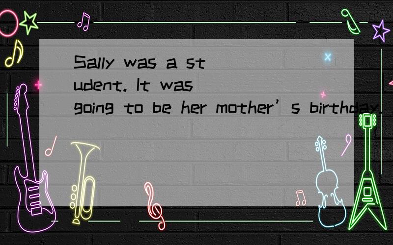 Sally was a student. It was going to be her mother’s birthday. She 这篇文章最好的、最恰当的标题.Sally was a student. It was going to be her mother’s birthday. She wanted to buy her a present that would be nice and useful but not exp