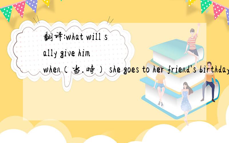 翻译:what will sally give him when（当.时） she goes to her friend's birthday party?
