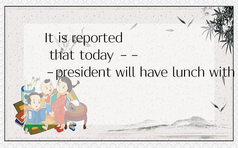 It is reported that today ---president will have lunch with ---President Nix A the ;the B the ;/