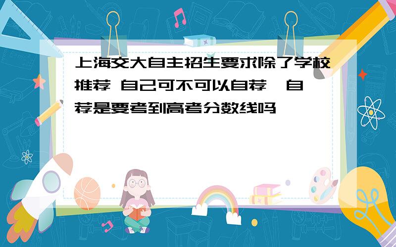 上海交大自主招生要求除了学校推荐 自己可不可以自荐  自荐是要考到高考分数线吗