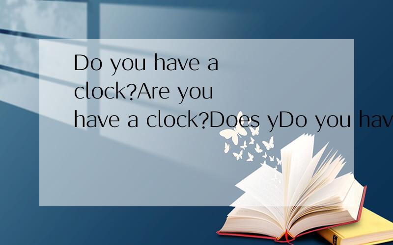 Do you have a clock?Are you have a clock?Does yDo you have a clock?Are you have a clock?Does you have a clock?