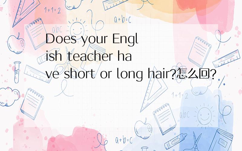 Does your English teacher have short or long hair?怎么回?