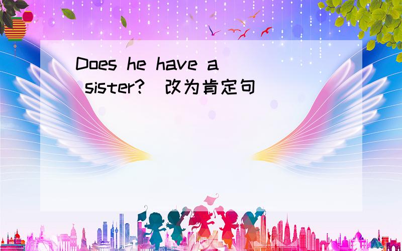 Does he have a sister?(改为肯定句）