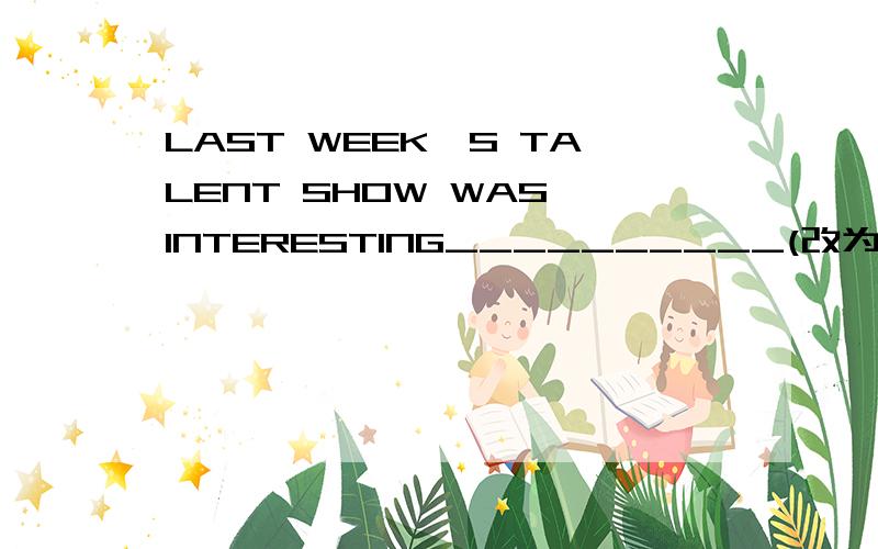 LAST WEEK'S TALENT SHOW WAS INTERESTING__________(改为反意疑问句)