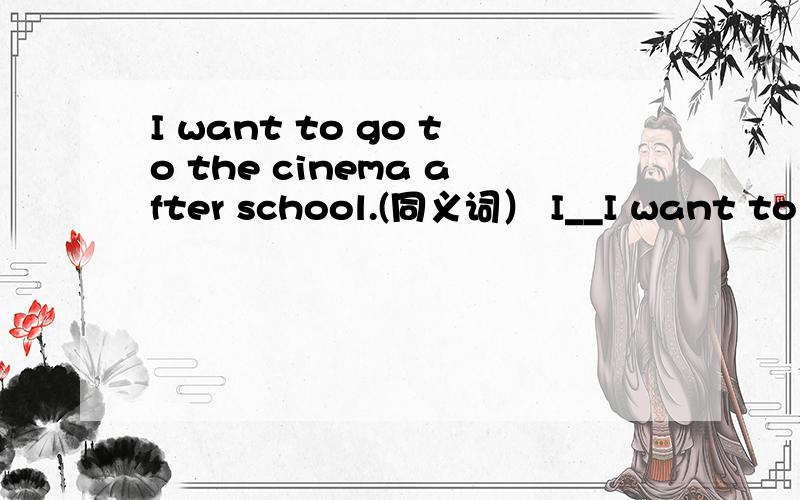I want to go to the cinema after school.(同义词） I__I want to go to the cinema after school.(同义词）I_____ _____to ______to the cinema after school.