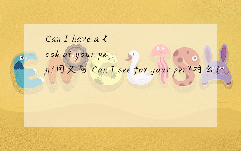 Can I have a look at your pen?同义句 Can I see for your pen?对么?