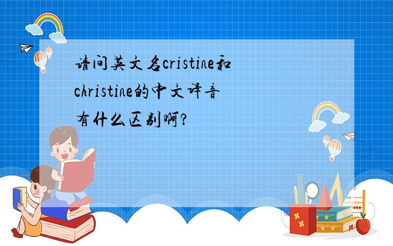 请问英文名cristine和christine的中文译音有什么区别啊?