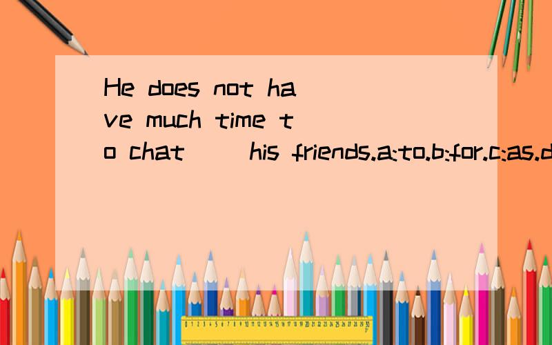 He does not have much time to chat ()his friends.a:to.b:for.c:as.d:with.