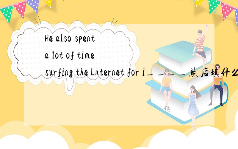 He also spent a lot of time surfing the Lnternet for i____然后填什么啊?