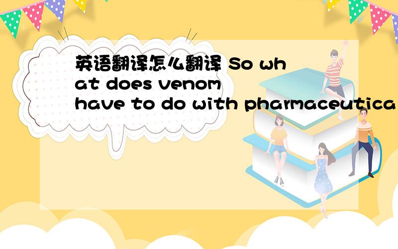 英语翻译怎么翻译 So what does venom have to do with pharmaceutical drugs?