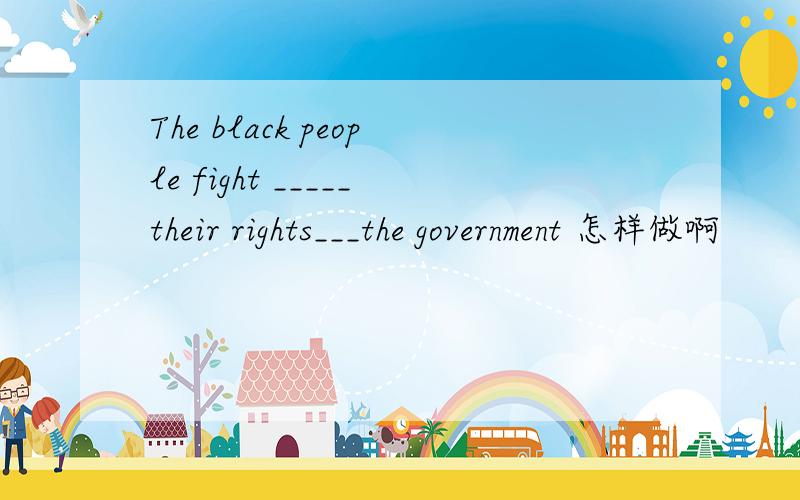 The black people fight _____their rights___the government 怎样做啊