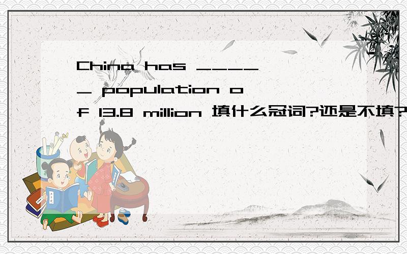 China has _____ population of 13.8 million 填什么冠词?还是不填?