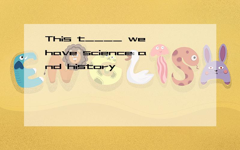 This t____ we have science and history