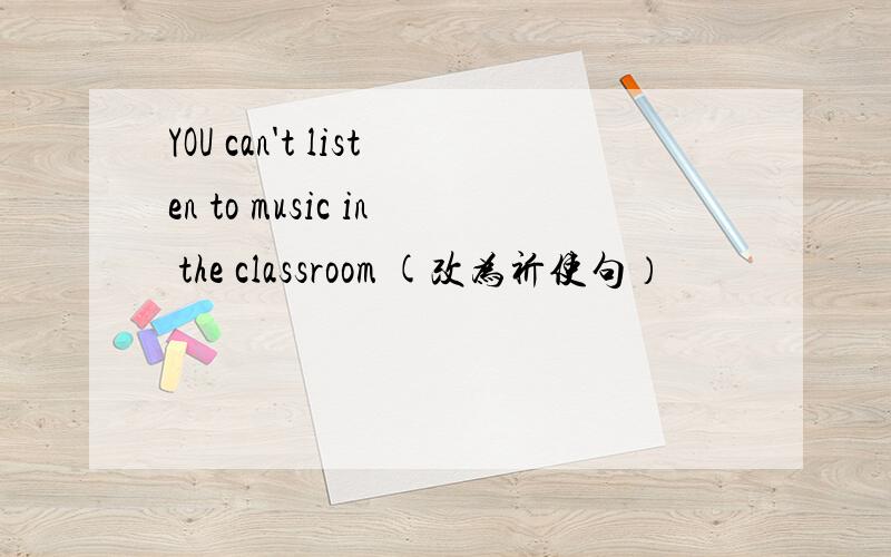 YOU can't listen to music in the classroom (改为祈使句）