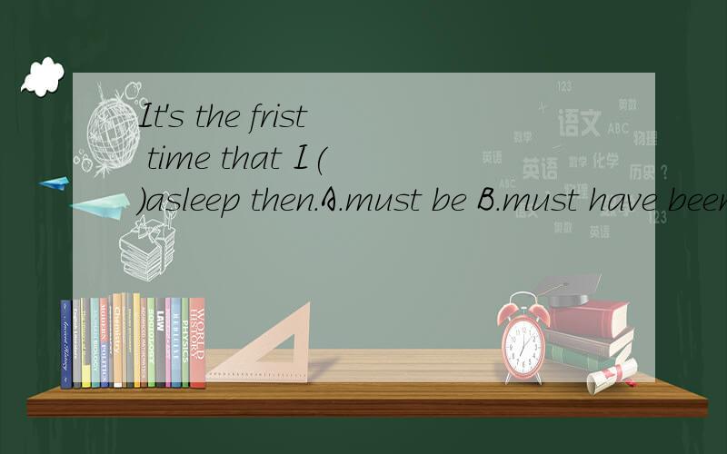 It's the frist time that I( )asleep then.A.must be B.must have been C.should be D.should have been为什么