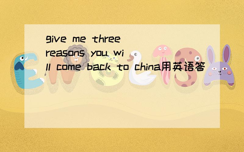 give me three reasons you will come back to china用英语答