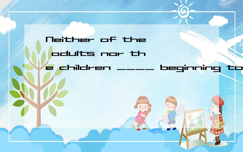 Neither of the adults nor the children ____ beginning to realize the importance of study.是用are还是 is