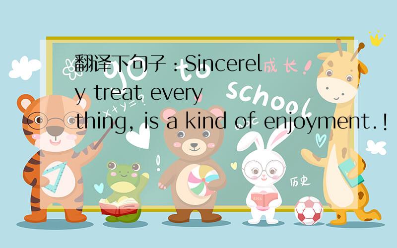 翻译下句子：Sincerely treat every thing, is a kind of enjoyment.!