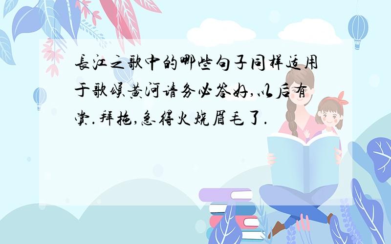 长江之歌中的哪些句子同样适用于歌颂黄河请务必答好,以后有赏.拜拖,急得火烧眉毛了.