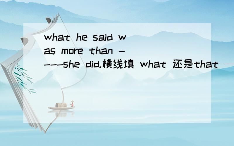 what he said was more than ----she did.横线填 what 还是that ——grandma talks,she always——to gothank you