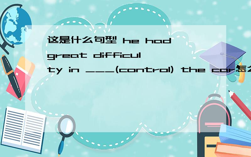这是什么句型 he had great difficulty in ___(control) the car怎么填 是什么句型?