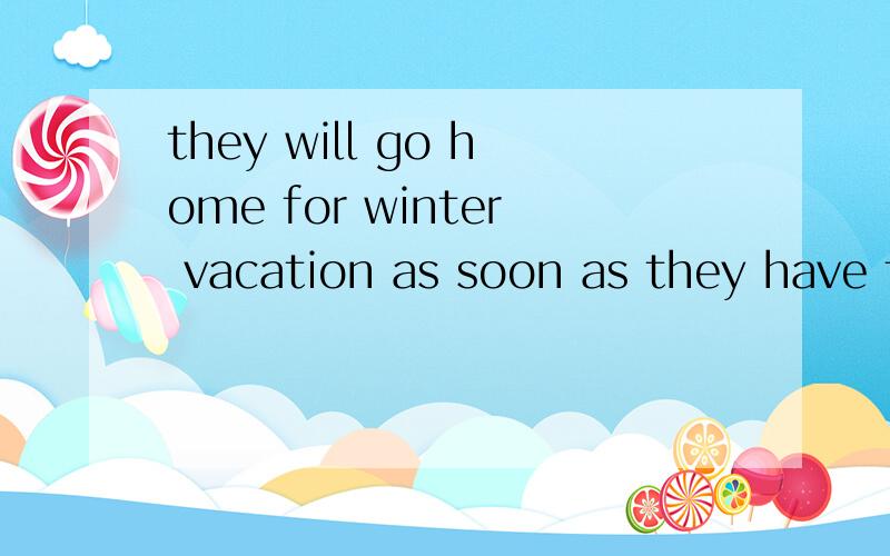 they will go home for winter vacation as soon as they have finished their exams 这句话对吗?我觉得从句的时态不对吧！要是对的话怎么翻译啊？