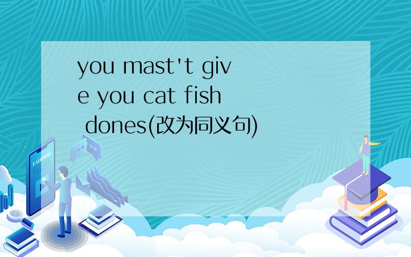 you mast't give you cat fish dones(改为同义句)