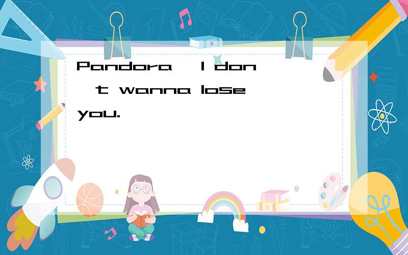 Pandora 、I don't wanna lose you.