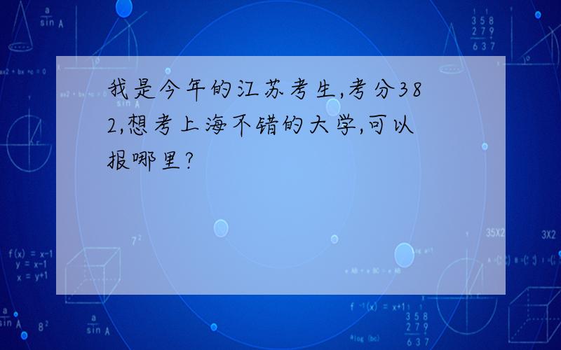 我是今年的江苏考生,考分382,想考上海不错的大学,可以报哪里?