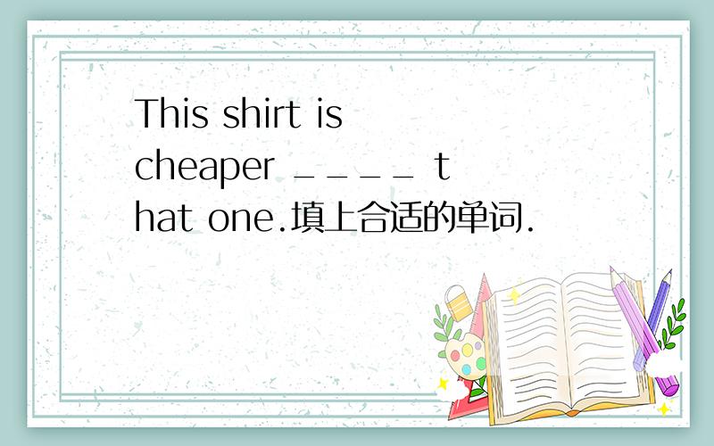 This shirt is cheaper ____ that one.填上合适的单词.