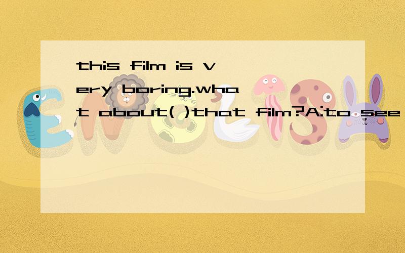 this film is very boring.what about( )that film?A:to see B:seeing